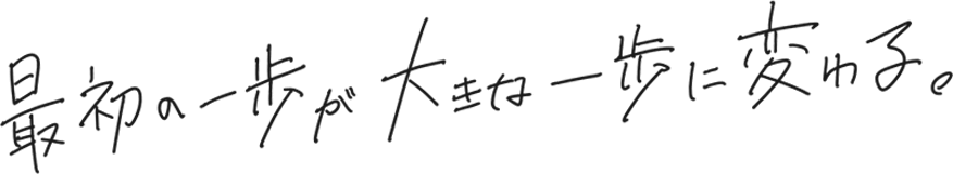 最初の一歩が大きな一歩に変わる。