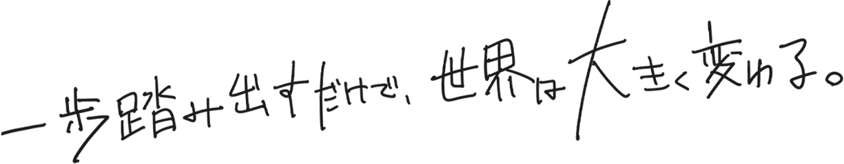 一歩踏み出すだけで、世界は大きく変わる。