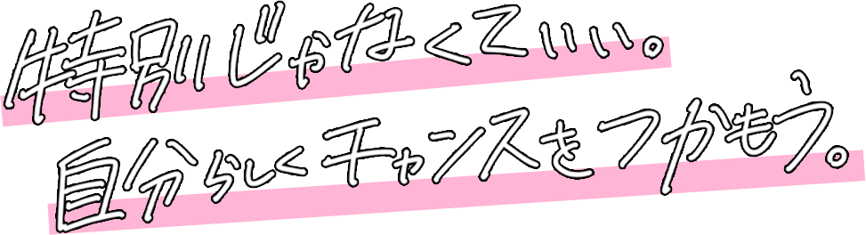特別じゃなくていい。自分らしくチャンスをつかもう。