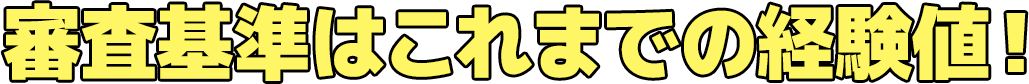審査基準はこれまでの経験値！