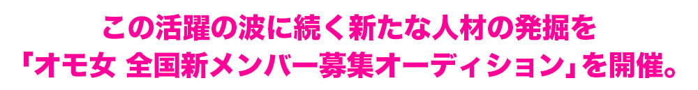 この活躍の波に続く新たな人材の発掘を「オモ女 全国新メンバー募集オーディション」を開催。