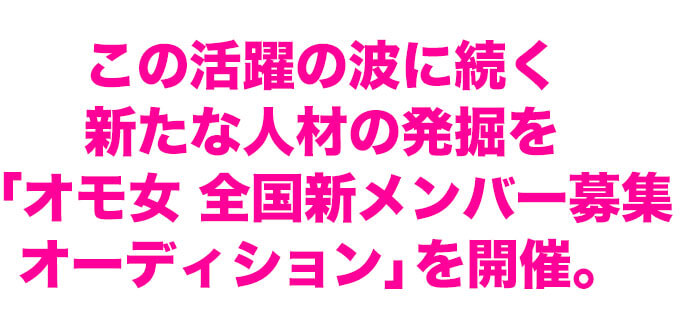 この活躍の波に続く新たな人材の発掘を「オモ女 全国新メンバー募集オーディション」を開催。