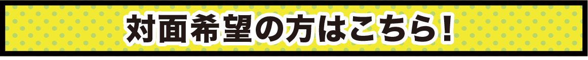 対面希望の方はこちら！