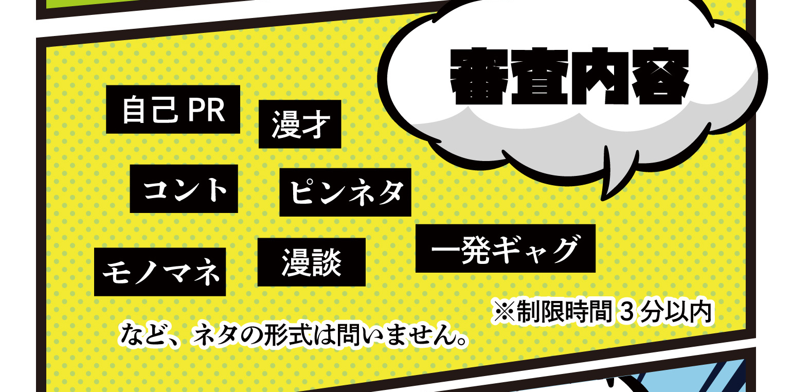 審査内容 自己PR 漫才 コント ピンネタ モノマネ 漫談 一発ギャグ など、ネタの形式は問いません。