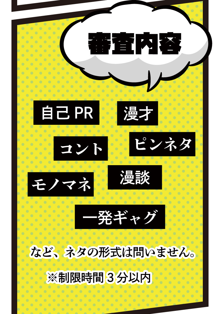 審査内容 自己PR 漫才 コント ピンネタ モノマネ 漫談 一発ギャグ など、ネタの形式は問いません。