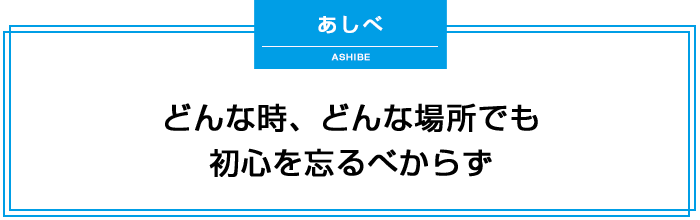 どんな時、どんな場所でも初心を忘るべからず