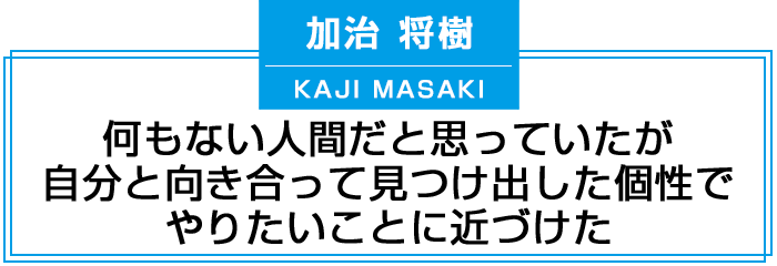 何もない人間だと思っていたが、自分と向き合って見つけ出した個性でやりたいことに近づけた。