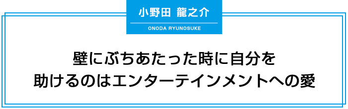 小野田龍之介壁にぶちあたった時に自分を助けるのはエンターテインメントへの愛