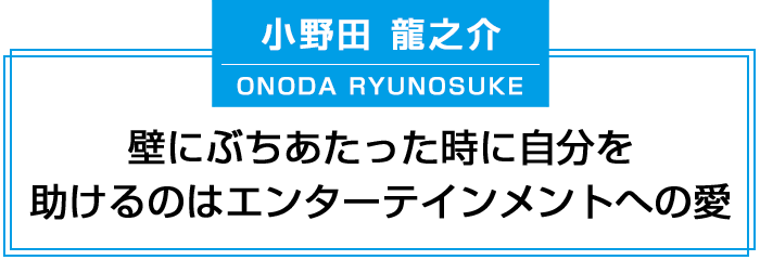 小野田龍之介壁にぶちあたった時に自分を助けるのはエンターテインメントへの愛