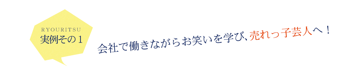 実例その１　会社で働きながらお笑いを学び、売れっ子芸人へ！