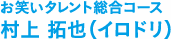 お笑いタレント総合コース 村上 拓也（イロドリ）