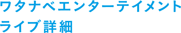 ワタナベエンターテイメントライブ詳細