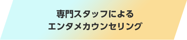 専門スタッフによるエンタメカウンセリング