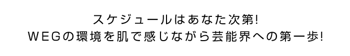 スケジュールはアナタ次第！WEGの環境を肌で感じながら芸能界への第一歩！