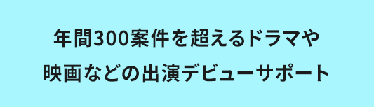 年間300案件を超えるドラマや
映画などの出演デビューサポート