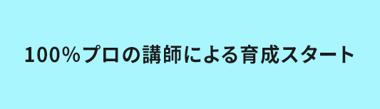 100％プロの講師による育成スタート