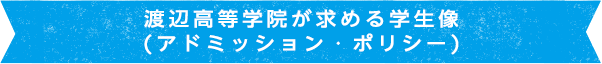 渡辺高等学院が求める学生像(アドミッション・ポリシー)