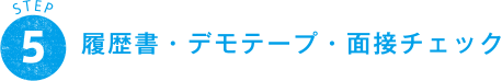 STEP 5 履歴書・デモテープ・面接チェック