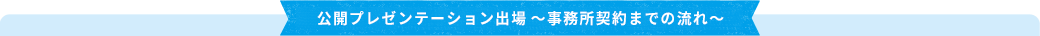 公開プレゼンテーション出場～事務所契約までの流れ