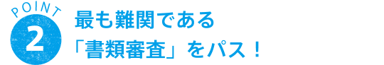 POINT 2 最も難関である「書類審査」をパス！