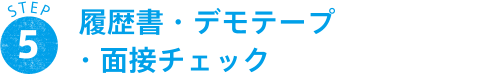 STEP 5 履歴書・デモテープ・面接チェック