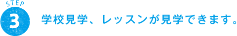 STEP 3 学校見学、レッスンが見学できます。