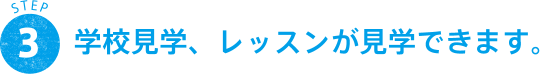 STEP 3 学校見学、レッスンが見学できます。